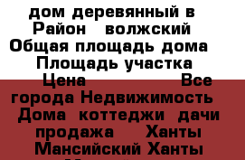 дом деревянный в › Район ­ волжский › Общая площадь дома ­ 28 › Площадь участка ­ 891 › Цена ­ 2 000 000 - Все города Недвижимость » Дома, коттеджи, дачи продажа   . Ханты-Мансийский,Ханты-Мансийск г.